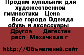 Продам купальник для художественной гимнастики › Цена ­ 18 000 - Все города Одежда, обувь и аксессуары » Другое   . Дагестан респ.,Махачкала г.